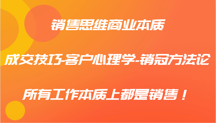 销售思维商业本质-成交技巧-客户心理学-销冠方法论，所有工作本质上都是销售！-云创网