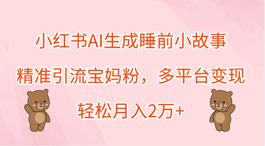 小红书AI生成睡前小故事,精准引流宝妈粉,多平台变现,轻松月入2万+-云创网