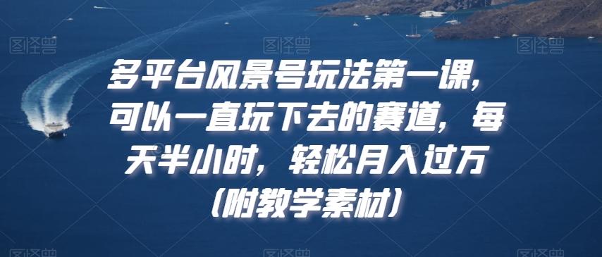 多平台风景号玩法第一课，可以一直玩下去的赛道，每天半小时，轻松月入过万（附教学素材）【揭秘】-云创网
