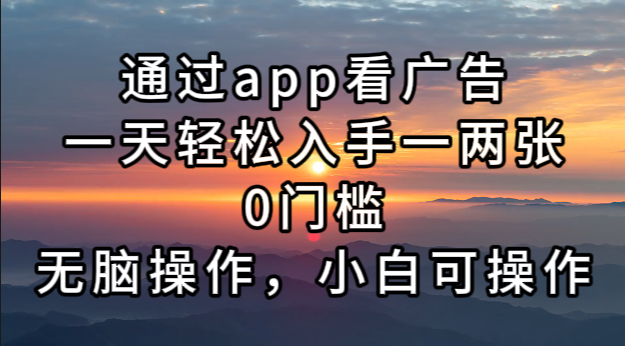 通过app看广告，一天轻松入手一两张0门槛，无脑操作，小白可操作-云创网