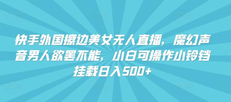 快手外国擦边美女无人直播，魔幻声音男人欲罢不能，小白可操作小铃铛挂载日入500+【揭秘】-云创网