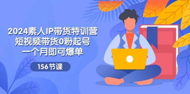 2024素人IP带货特训营，短视频带货0粉起号，一个月即可爆单(156节-云创网