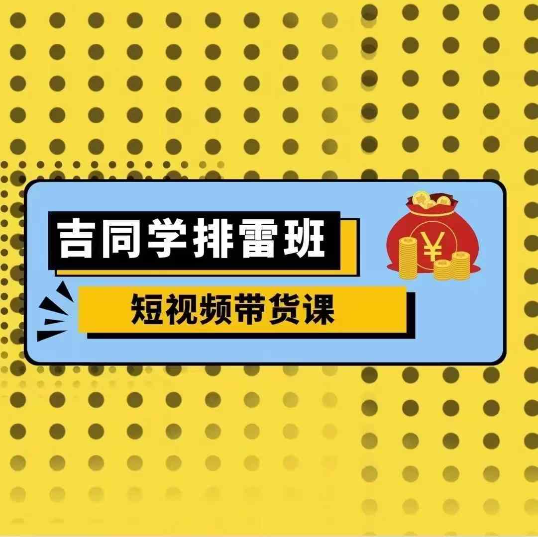 吉同学排雷班短视频带货课，零基础·详解流量成果-云创网