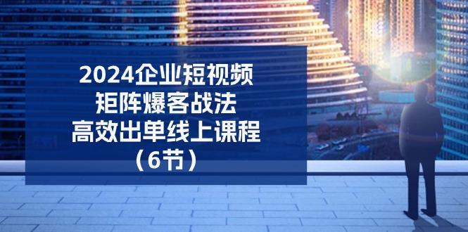 2024企业-短视频-矩阵 爆客战法，高效出单线上课程(6节-云创网