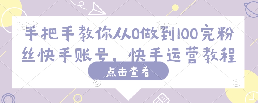 手把手教你从0做到100完粉丝快手账号，快手运营教程-云创网