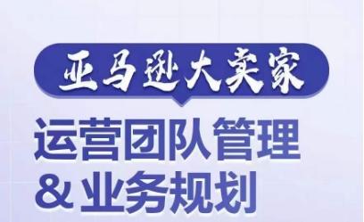 亚马逊大卖家-运营团队管理&业务规划，为你揭秘如何打造超强实力的运营团队-云创网