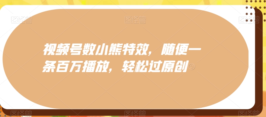 视频号数小熊特效，随便一条百万播放，轻松过原创-云创网