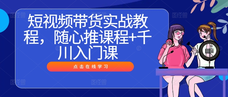 短视频带货实战教程，随心推课程+千川入门课-云创网