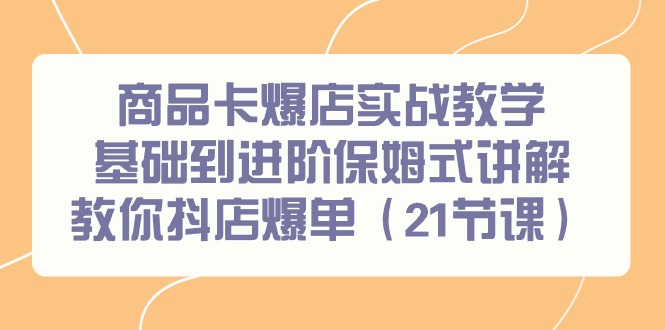 商品卡爆店实战教学，基础到进阶保姆式讲解教你抖店爆单(21节课)-云创网
