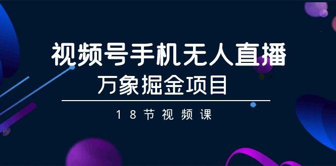 视频号手机无人直播-万象掘金项目(18节视频课)-云创网
