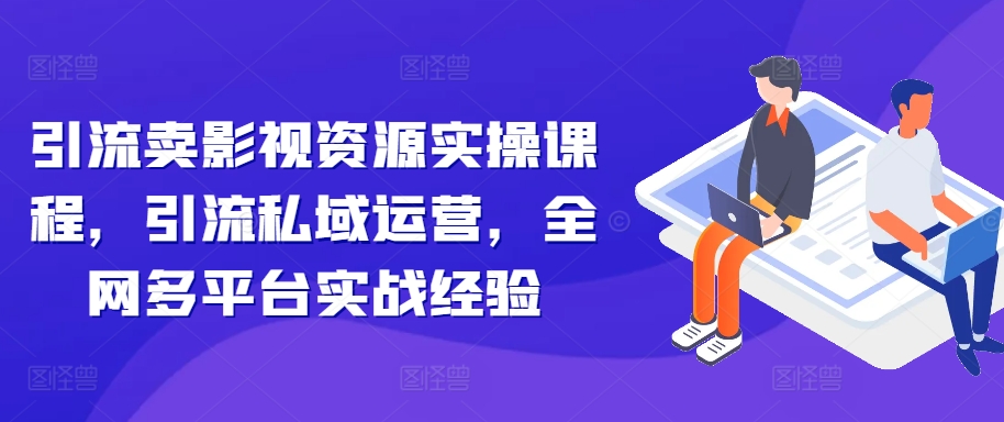 引流卖影视资源实操课程，引流私域运营，全网多平台实战经验-云创网