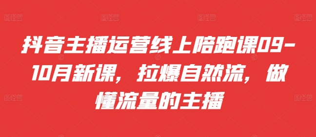 抖音主播运营线上陪跑课09-10月新课，拉爆自然流，做懂流量的主播-云创网