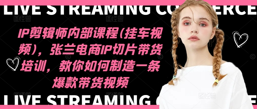 IP剪辑师内部课程(挂车视频)(更新12月)，张兰电商IP切片带货培训，教你如何制造一条爆款带货视频-云创网