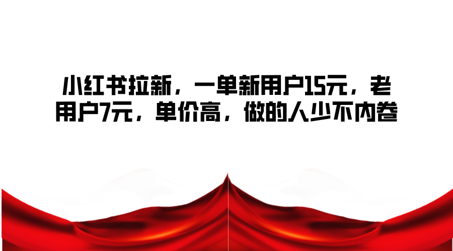 小红书拉新，一单新用户15元，老用户7元，单价高，做的人少不内卷-云创网