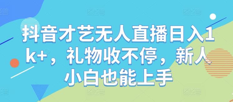 抖音才艺无人直播日入1k+，礼物收不停，新人小白也能上手【揭秘】-云创网