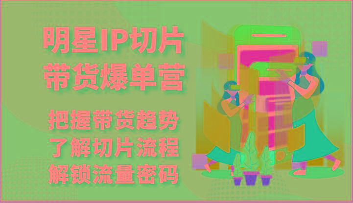 明星IP切片带货爆单营-把握带货趋势，了解切片流程，解锁流量密码(69节)-云创网