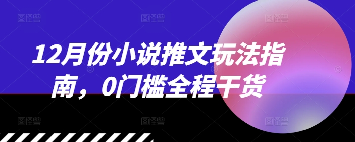 12月份小说推文玩法指南，0门槛全程干货-云创网