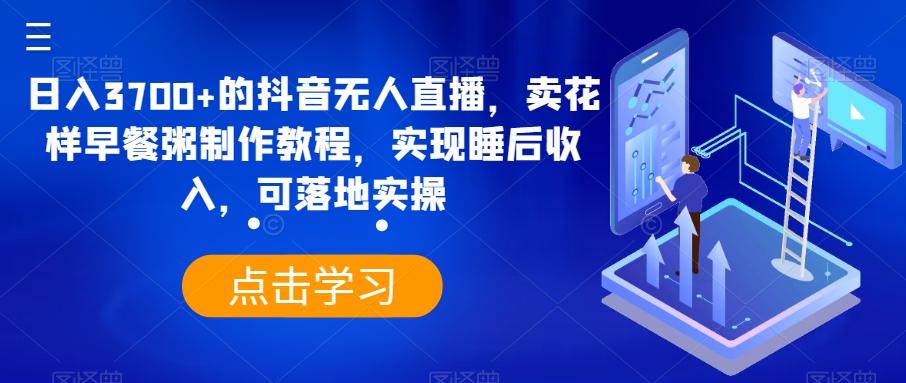 日入3700+的抖音无人直播，卖花样早餐粥制作教程，实现睡后收入，可落地实操【揭秘】-云创网