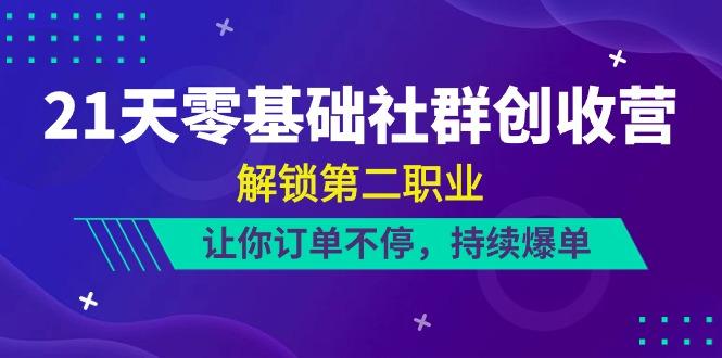 21天零基础社群创收营，解锁第二职业，让你订单不停，持续爆单(22节)-云创网