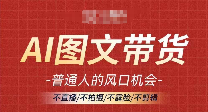 AI图文带货流量新趋势，普通人的风口机会，不直播/不拍摄/不露脸/不剪辑，轻松实现月入过万-云创网