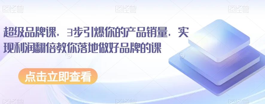 超级品牌课，3步引爆你的产品销量，实现利润翻倍教你落地做好品牌的课-云创网