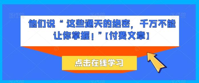 他们说 “ 这些通天的绝密，千万不能让你掌握! ”【付费文章】-云创网
