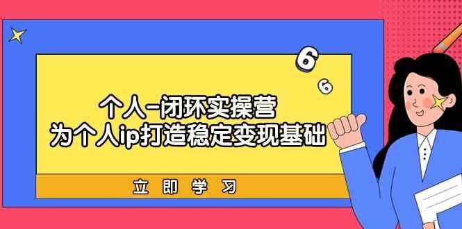 个人闭环实操营：个人ip打造稳定变现基础，带你落地个人的商业变现课-云创网