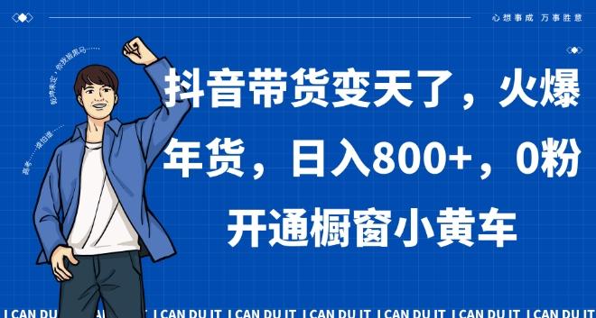 抖音带货变天了，火爆年货，日入800+，0粉开通橱窗小黄车【揭秘】-云创网