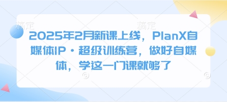 2025年2月新课上线，PlanX自媒体IP·超级训练营，做好自媒体，学这一门课就够了-云创网