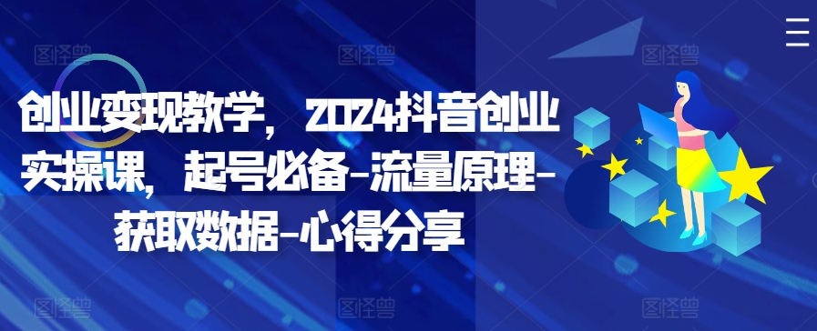 创业变现教学，2024抖音创业实操课，起号必备-流量原理-获取数据-心得分享-云创网