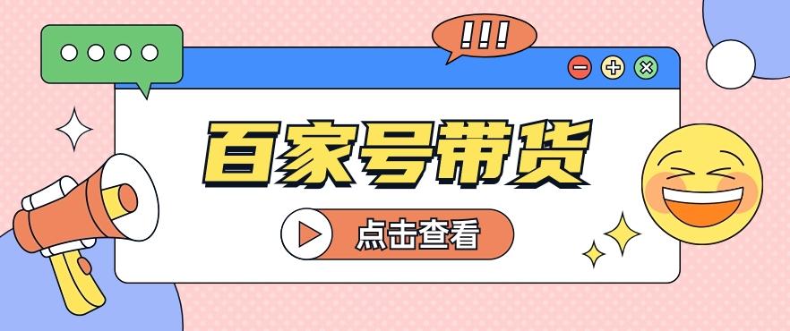 百家号带货玩法，直接复制粘贴发布，一个月单号也能变现2000+！【视频教程】-云创网