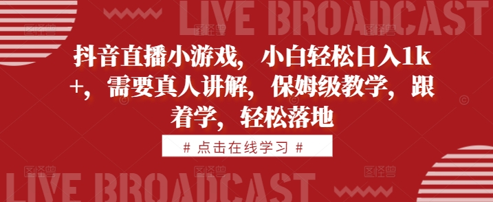 抖音直播小游戏，小白轻松日入1k+，需要真人讲解，保姆级教学，跟着学，轻松落地【揭秘】-云创网