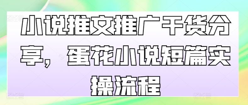 小说推文推广干货分享，蛋花小说短篇实操流程-云创网