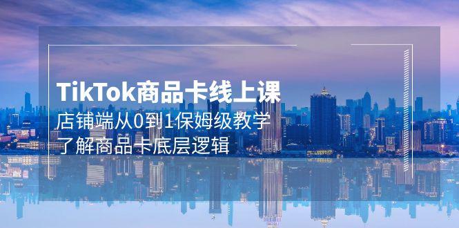 (9843期)Tk商品卡线上课，店铺端从0到1保姆级教学，了解商品卡底层逻辑(20节)-云创网