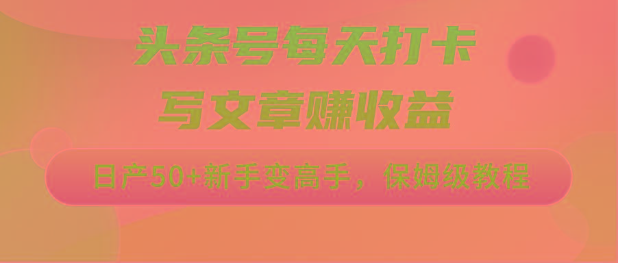 头条号每天打卡写文章赚收益，日产50+新手变高手，保姆级教程-云创网