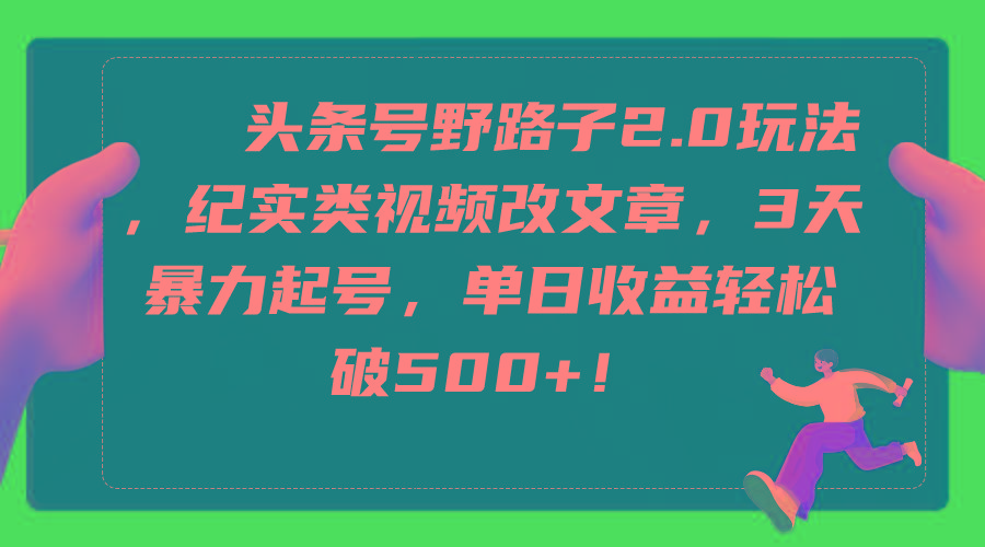 (9488期)头条号野路子2.0玩法，纪实类视频改文章，3天暴力起号，单日收益轻松破500+-云创网