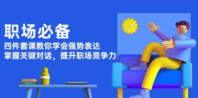 职场必备，四件套课教你学会强势表达，掌握关键对话，提升职场竞争力-云创网