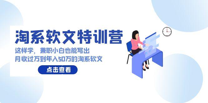 (9588期)淘系软文特训营：这样学，兼职小白也能写出月收过万到年入50万的淘系软文-云创网