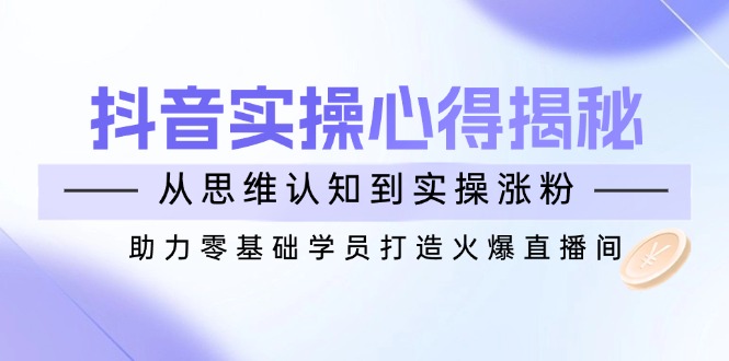 抖音实战心得揭秘，从思维认知到实操涨粉，助力零基础学员打造火爆直播间-云创网