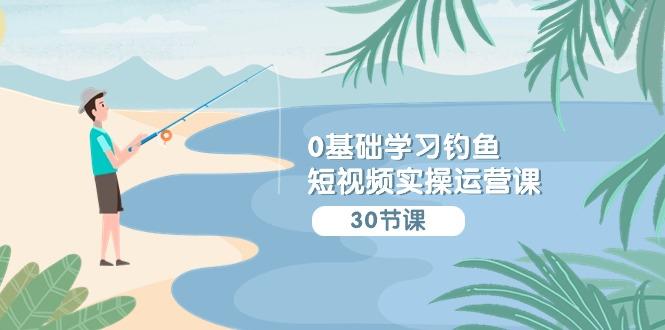 (9672期)0基础学习钓鱼短视频实操运营课：认知篇/定位篇/工具篇/内容篇/运营篇-云创网