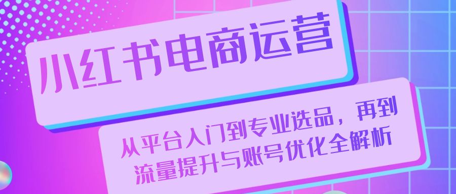 小红书电商运营：从平台入门到专业选品，再到流量提升与账号优化全解析-云创网