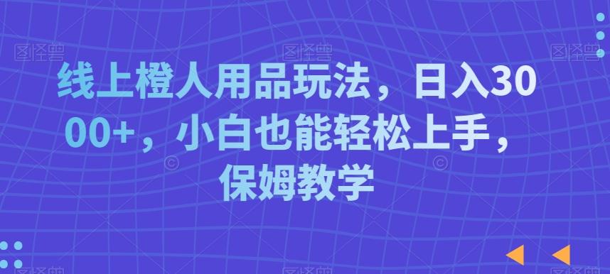 线上橙人用品玩法，日入3000+，小白也能轻松上手，保姆教学【揭秘】-云创网