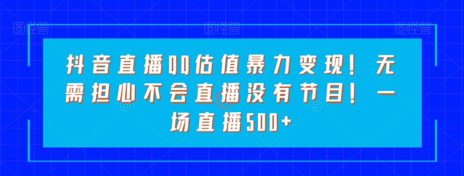 抖音直播QQ估值暴力变现！无需担心不会直播没有节目！一场直播500+！-云创网