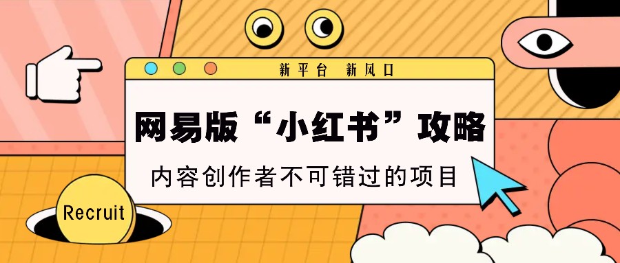 网易版“小红书”攻略，新平台 新风口，内容创作者不可错过的项目-云创网