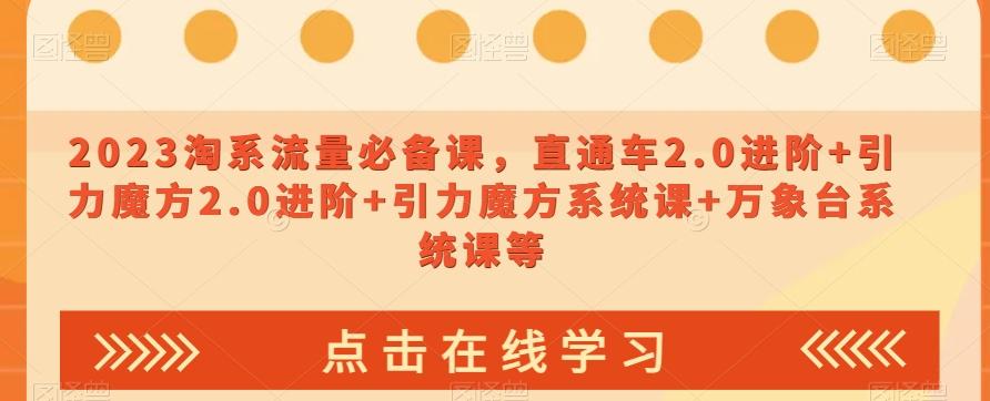 2023淘系流量必备课，直通车2.0进阶+引力魔方2.0进阶+引力魔方系统课+万象台系统课等-云创网