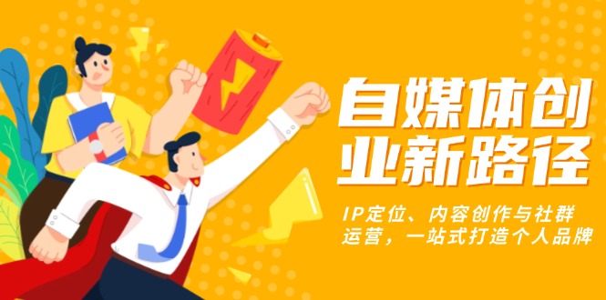自媒体创业新路径：IP定位、内容创作与社群运营，一站式打造个人品牌-云创网
