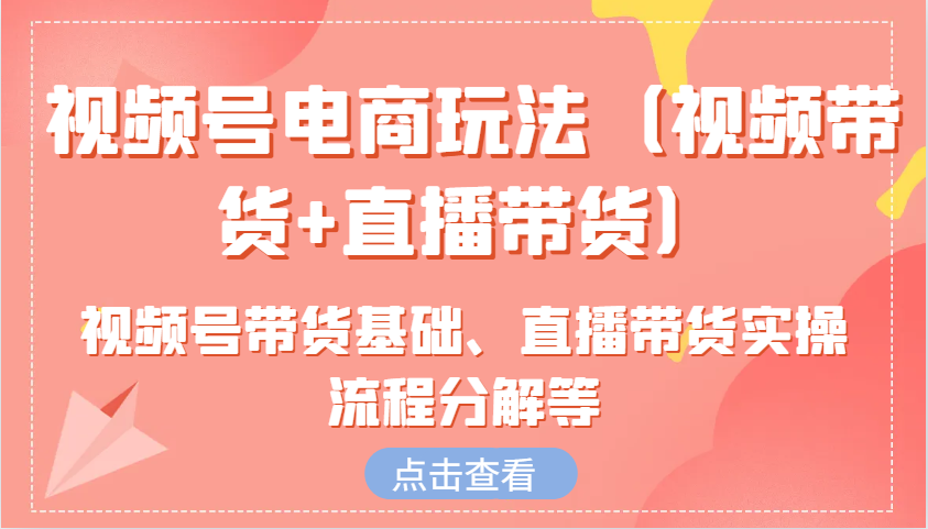 视频号电商玩法(视频带货+直播带货)含视频号带货基础、直播带货实操流程分解等-云创网