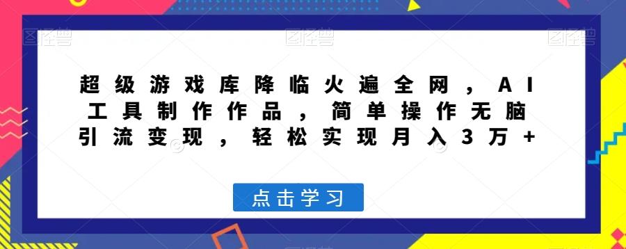超级游戏库降临火遍全网，AI工具制作作品，简单操作无脑引流变现，轻松实现月入3万+【揭秘】-云创网