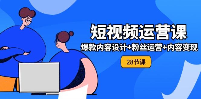 0基础学习短视频运营-全套实战课，爆款内容设计+粉丝运营+内容变现(28节-云创网