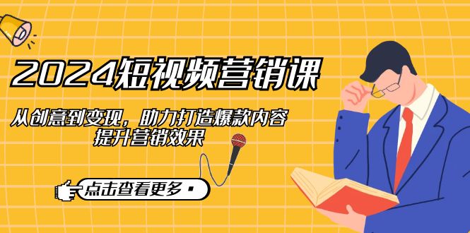 2024短视频-营销课：从创意到变现，助力打造爆款内容，提升营销效果-云创网